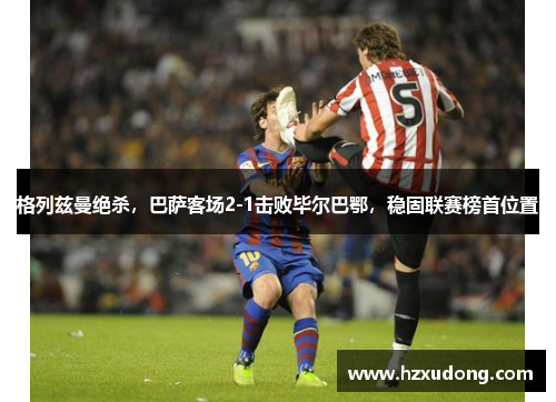 格列兹曼绝杀，巴萨客场2-1击败毕尔巴鄂，稳固联赛榜首位置