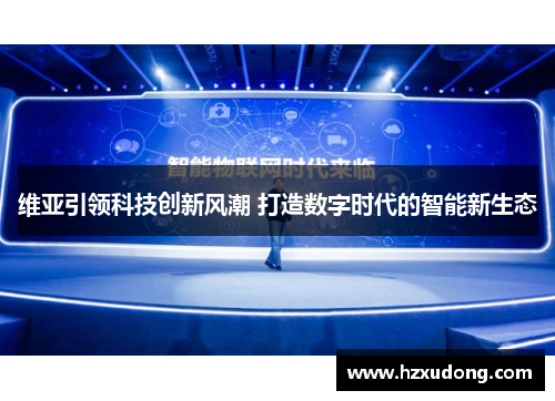 维亚引领科技创新风潮 打造数字时代的智能新生态