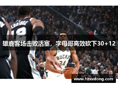 雄鹿客场击败活塞，字母哥高效砍下30+12