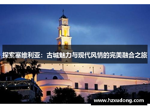 探索塞维利亚：古城魅力与现代风情的完美融合之旅