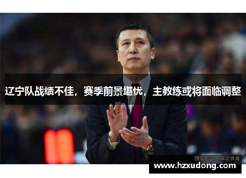 辽宁队战绩不佳，赛季前景堪忧，主教练或将面临调整