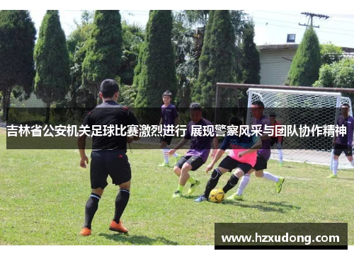 吉林省公安机关足球比赛激烈进行 展现警察风采与团队协作精神